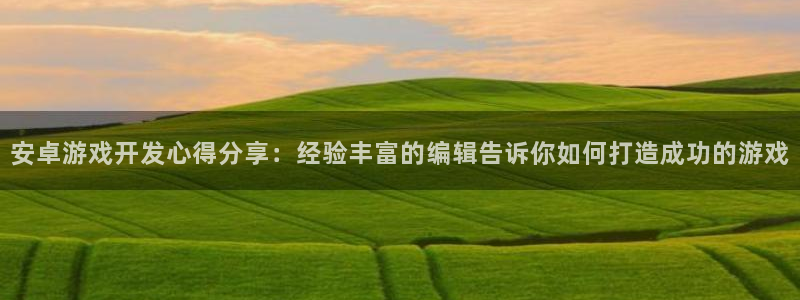 沐鸣娱乐2：安卓游戏开发心得分享：经验丰富的编辑告诉你如何打造成功的游戏
